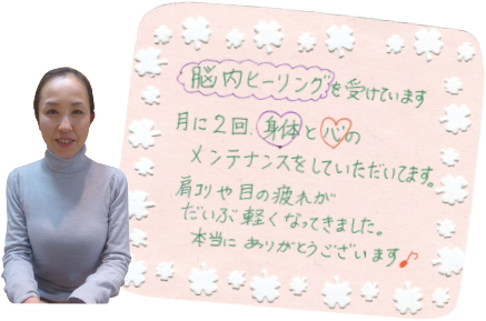 脳内ヒーリングを受けています。月に2回身体と心のメンテナンスをしていただいています。肩こりや目の疲れがだいぶ軽くなってきました。本当にありがとうございます。